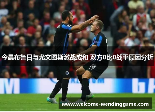 今晨布鲁日与尤文图斯激战成和 双方0比0战平原因分析