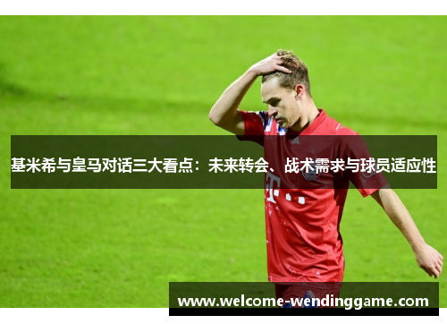 基米希与皇马对话三大看点：未来转会、战术需求与球员适应性
