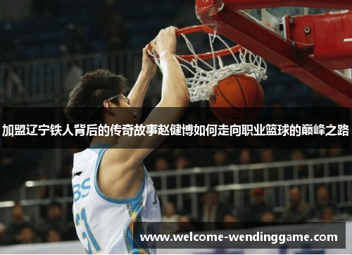 加盟辽宁铁人背后的传奇故事赵健博如何走向职业篮球的巅峰之路