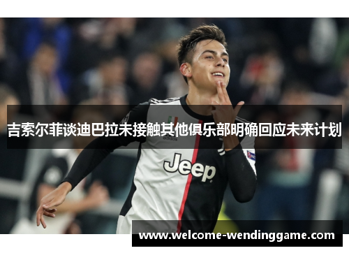 吉索尔菲谈迪巴拉未接触其他俱乐部明确回应未来计划
