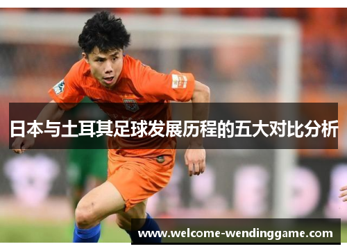 日本与土耳其足球发展历程的五大对比分析