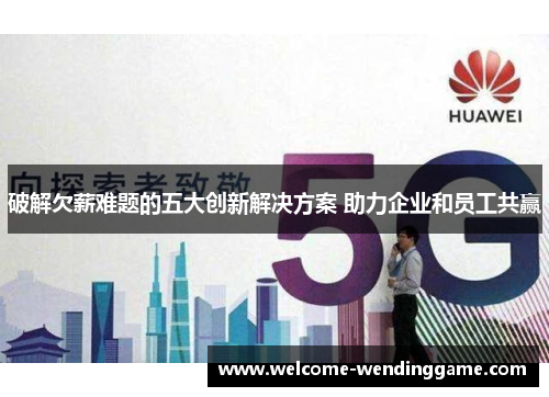 破解欠薪难题的五大创新解决方案 助力企业和员工共赢