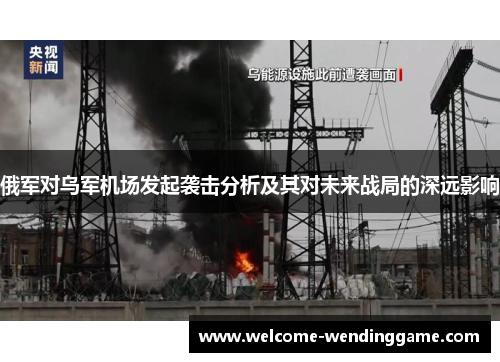 俄军对乌军机场发起袭击分析及其对未来战局的深远影响