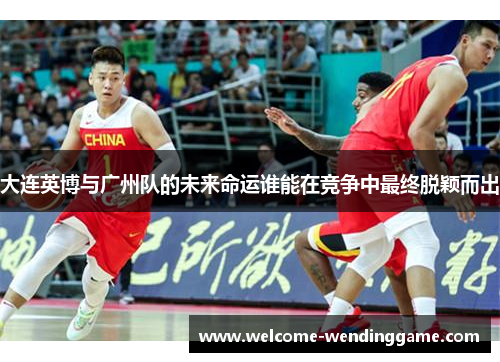大连英博与广州队的未来命运谁能在竞争中最终脱颖而出