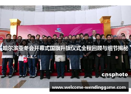 哈尔滨亚冬会开幕式国旗升旗仪式全程回顾与细节揭秘