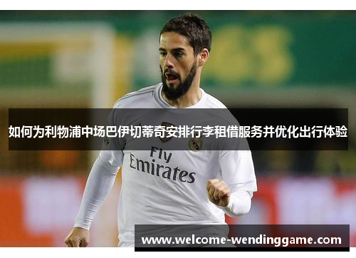 如何为利物浦中场巴伊切蒂奇安排行李租借服务并优化出行体验