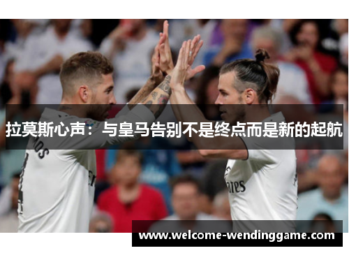 拉莫斯心声：与皇马告别不是终点而是新的起航