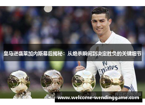 皇马逆袭莱加内斯幕后揭秘：从绝杀瞬间到决定胜负的关键细节