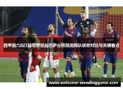 西甲周六027赫塔费迎战巴萨分析预测两队状态对比与关键看点
