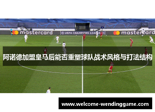 阿诺德加盟皇马后能否重塑球队战术风格与打法结构