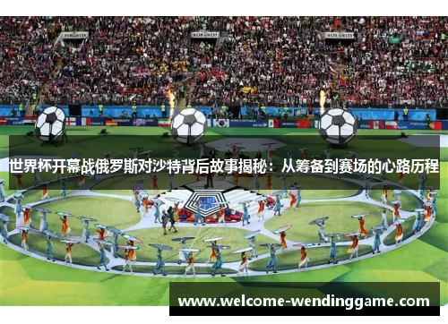世界杯开幕战俄罗斯对沙特背后故事揭秘：从筹备到赛场的心路历程