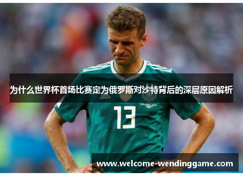 为什么世界杯首场比赛定为俄罗斯对沙特背后的深层原因解析