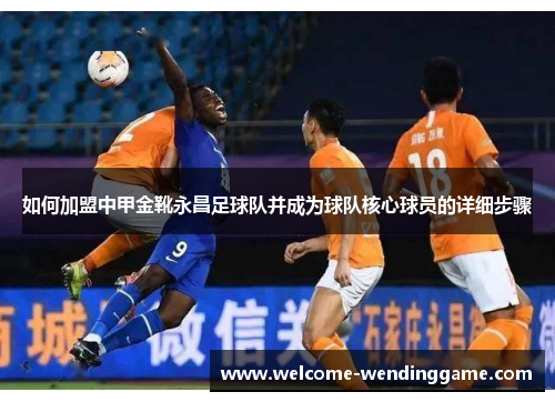 如何加盟中甲金靴永昌足球队并成为球队核心球员的详细步骤