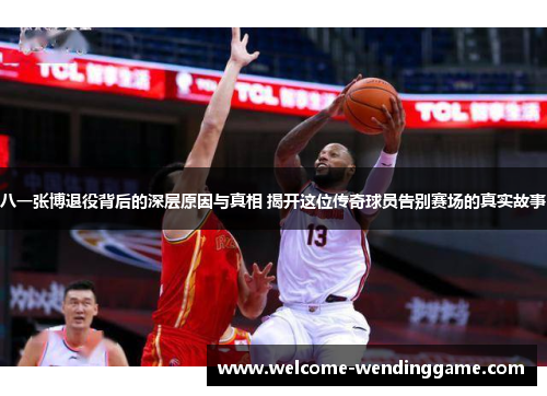 八一张博退役背后的深层原因与真相 揭开这位传奇球员告别赛场的真实故事