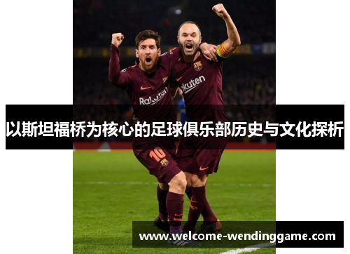 以斯坦福桥为核心的足球俱乐部历史与文化探析