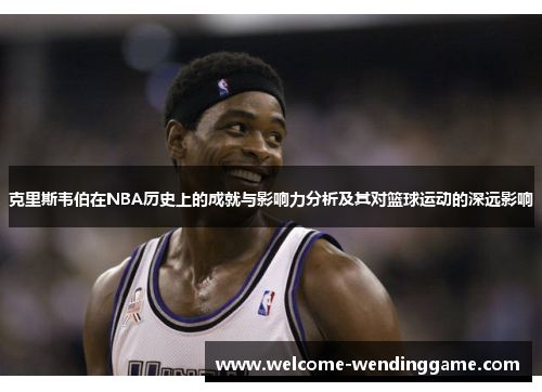 克里斯韦伯在NBA历史上的成就与影响力分析及其对篮球运动的深远影响