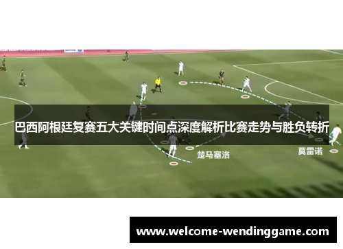 巴西阿根廷复赛五大关键时间点深度解析比赛走势与胜负转折