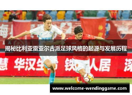 揭秘比利亚雷亚尔古派足球风格的起源与发展历程
