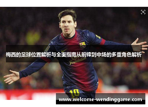 梅西的足球位置解析与全面指南从前锋到中场的多重角色解析