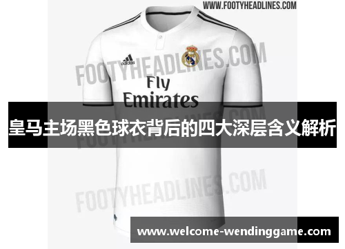 皇马主场黑色球衣背后的四大深层含义解析