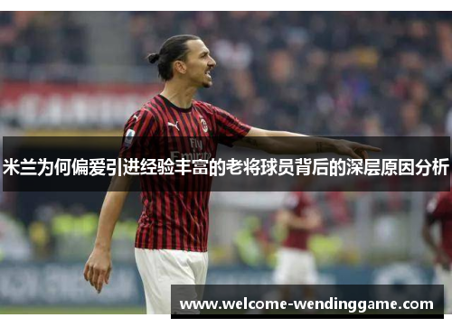 米兰为何偏爱引进经验丰富的老将球员背后的深层原因分析