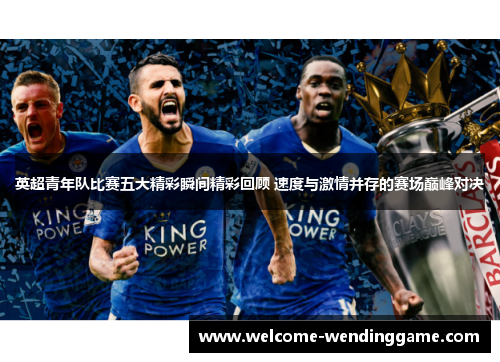 英超青年队比赛五大精彩瞬间精彩回顾 速度与激情并存的赛场巅峰对决
