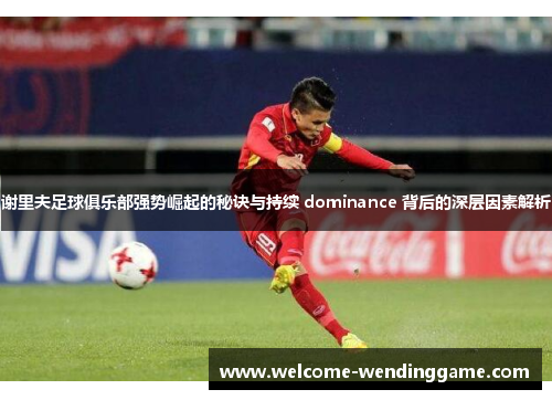 谢里夫足球俱乐部强势崛起的秘诀与持续 dominance 背后的深层因素解析