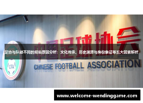 足协与队徽不同的背后原因分析：文化传承、历史渊源与身份象征等五大因素解析