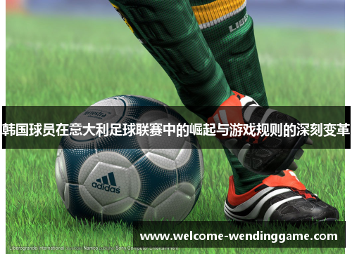 韩国球员在意大利足球联赛中的崛起与游戏规则的深刻变革