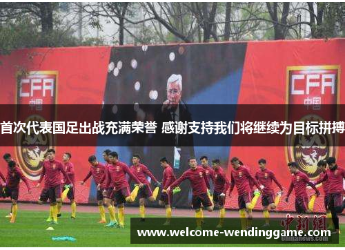 首次代表国足出战充满荣誉 感谢支持我们将继续为目标拼搏
