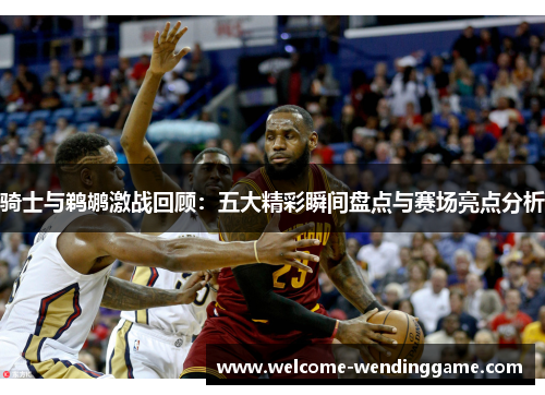 骑士与鹈鹕激战回顾：五大精彩瞬间盘点与赛场亮点分析