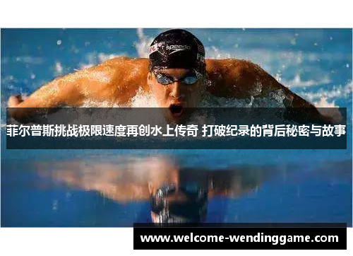 菲尔普斯挑战极限速度再创水上传奇 打破纪录的背后秘密与故事
