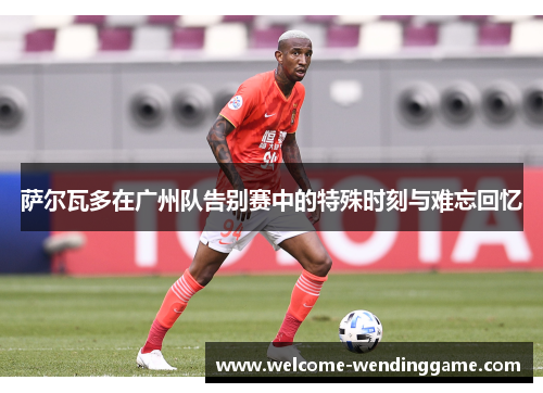 萨尔瓦多在广州队告别赛中的特殊时刻与难忘回忆