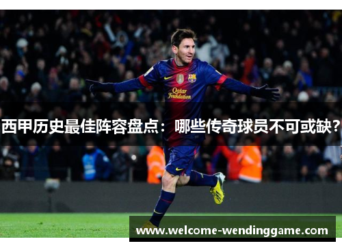 西甲历史最佳阵容盘点：哪些传奇球员不可或缺？