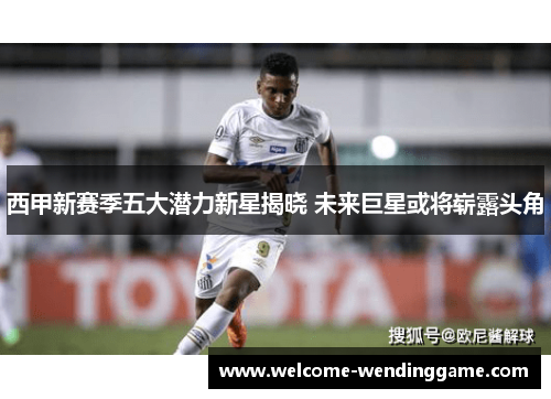 西甲新赛季五大潜力新星揭晓 未来巨星或将崭露头角