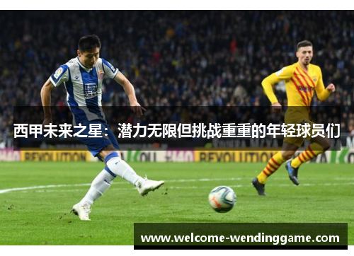 西甲未来之星：潜力无限但挑战重重的年轻球员们