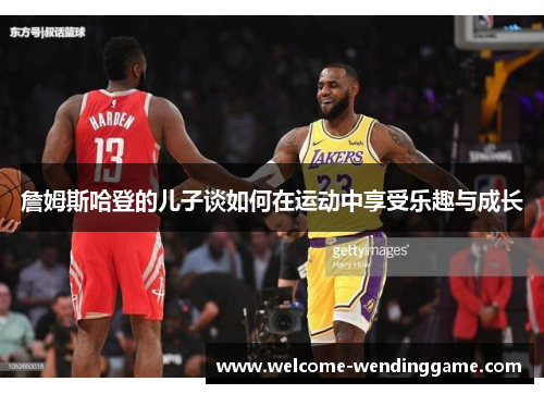 詹姆斯哈登的儿子谈如何在运动中享受乐趣与成长