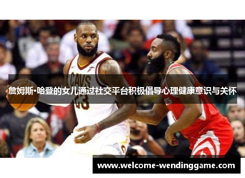 詹姆斯·哈登的女儿通过社交平台积极倡导心理健康意识与关怀