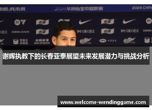 谢晖执教下的长春亚泰展望未来发展潜力与挑战分析