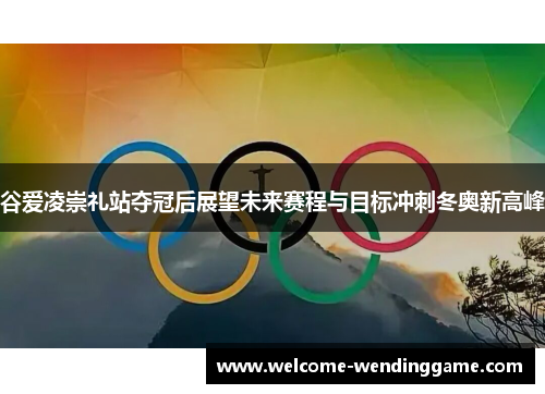 谷爱凌崇礼站夺冠后展望未来赛程与目标冲刺冬奥新高峰