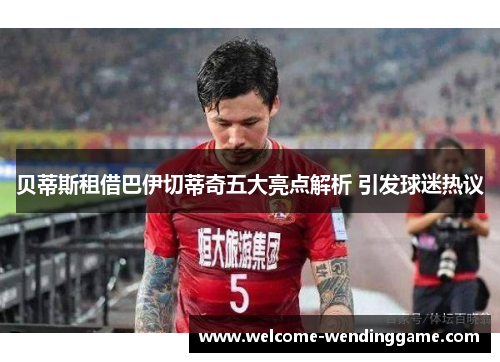 贝蒂斯租借巴伊切蒂奇五大亮点解析 引发球迷热议