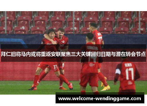 拜仁旧将马内或将重返安联聚焦三大关键回归日期与潜在转会节点 拜仁旧将马内或将重返安联聚焦三大关键回归日期与潜在转会节点