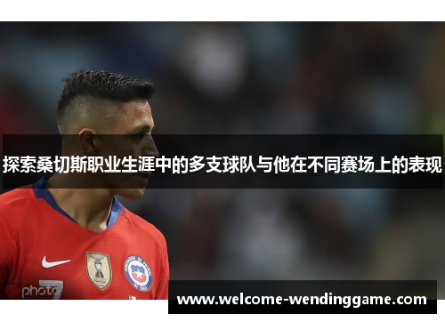 探索桑切斯职业生涯中的多支球队与他在不同赛场上的表现 探索桑切斯职业生涯中的多支球队与他在不同赛场上的表现