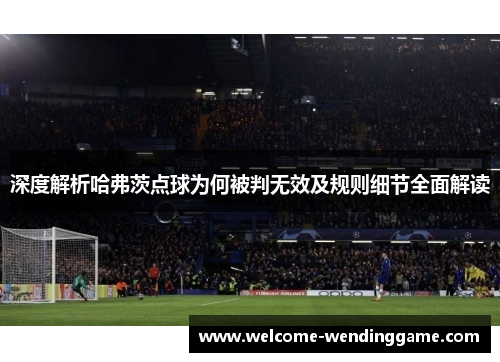 深度解析哈弗茨点球为何被判无效及规则细节全面解读 深度解析哈弗茨点球为何被判无效及规则细节全面解读