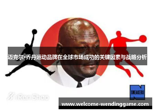 迈克尔·乔丹运动品牌在全球市场成功的关键因素与战略分析