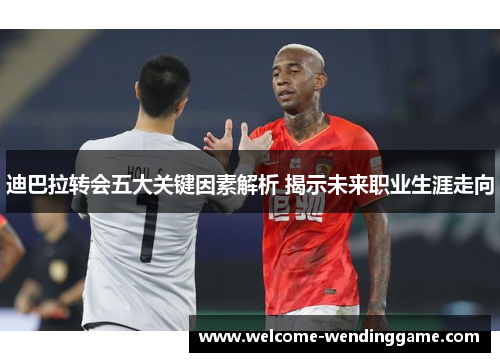 迪巴拉转会五大关键因素解析 揭示未来职业生涯走向