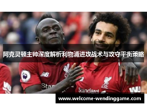 阿克灵顿主帅深度解析利物浦进攻战术与攻守平衡策略