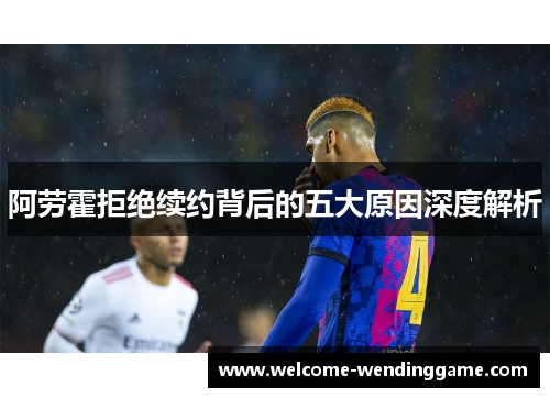 阿劳霍拒绝续约背后的五大原因深度解析