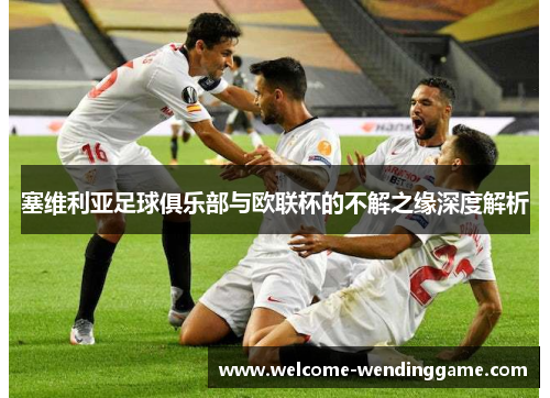 塞维利亚足球俱乐部与欧联杯的不解之缘深度解析