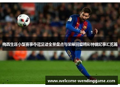 梅西生涯小型赛事夺冠足迹全景盘点与荣耀回望精彩特辑纪事汇览篇